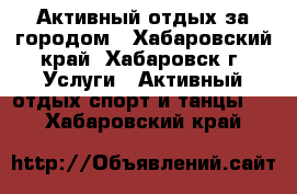 Активный отдых за городом - Хабаровский край, Хабаровск г. Услуги » Активный отдых,спорт и танцы   . Хабаровский край